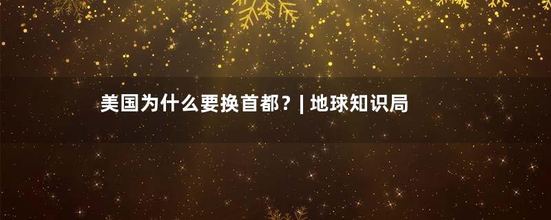 美国为什么要换首都？| 地球知识局